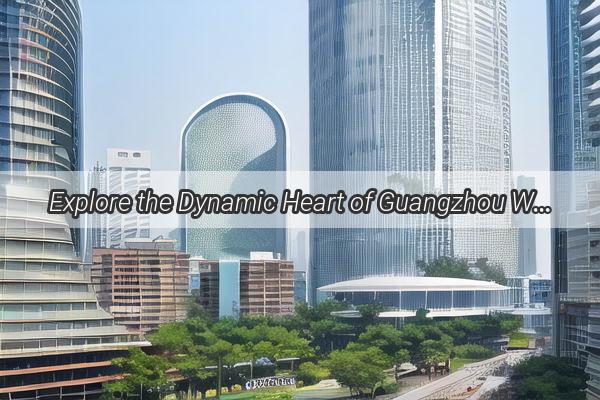 Explore the Dynamic Heart of Guangzhou Where Ancient Elegance Meets Modern Vibrancy